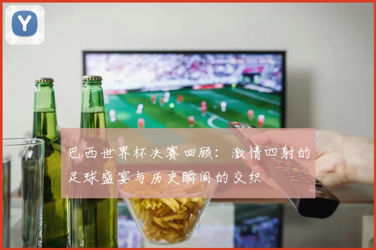 巴西世界杯决赛回顾：激情四射的足球盛宴与历史瞬间的交织