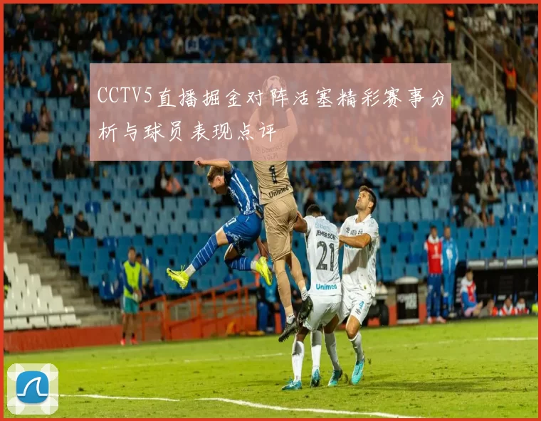 CCTV5直播掘金对阵活塞精彩赛事分析与球员表现点评