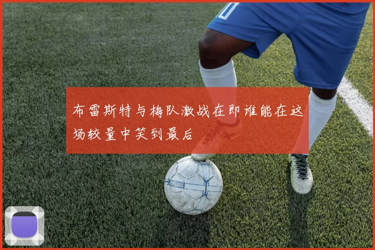 布雷斯特与梅队激战在即谁能在这场较量中笑到最后