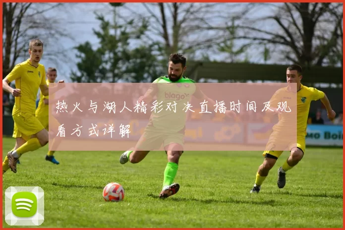 热火与湖人精彩对决直播时间及观看方式详解