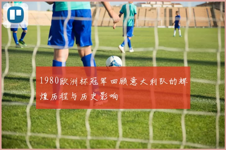 1980欧洲杯冠军回顾意大利队的辉煌历程与历史影响