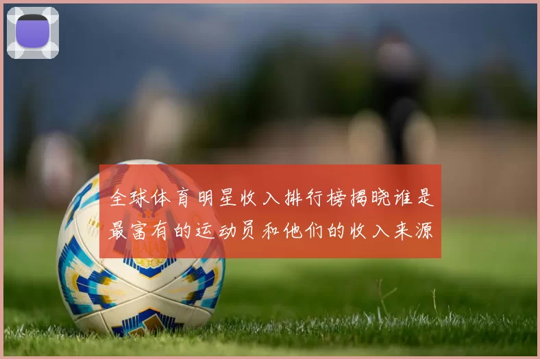 全球体育明星收入排行榜揭晓谁是最富有的运动员和他们的收入来源分析