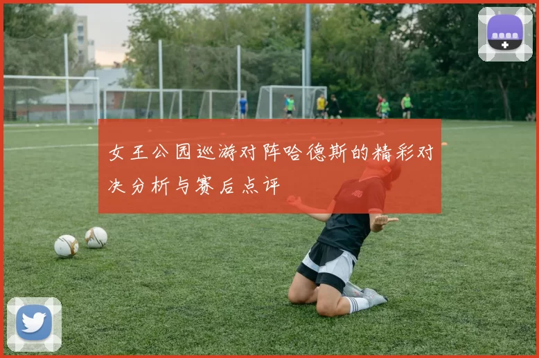 女王公园巡游对阵哈德斯的精彩对决分析与赛后点评