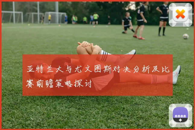 亚特兰大与尤文图斯对决分析及比赛前瞻策略探讨