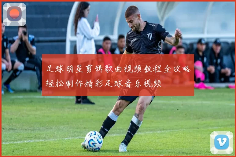 足球明星剪辑歌曲视频教程全攻略轻松制作精彩足球音乐视频