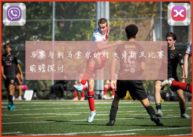 马赛与利马索尔的对决分析及比赛前瞻探讨