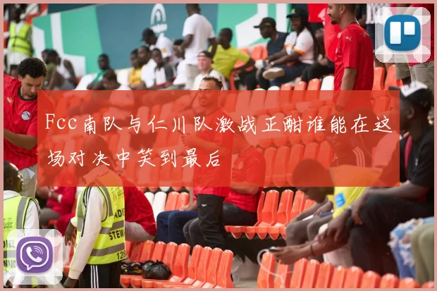 Fcc南队与仁川队激战正酣谁能在这场对决中笑到最后