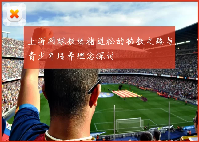 上海网球教练褚进松的执教之路与青少年培养理念探讨