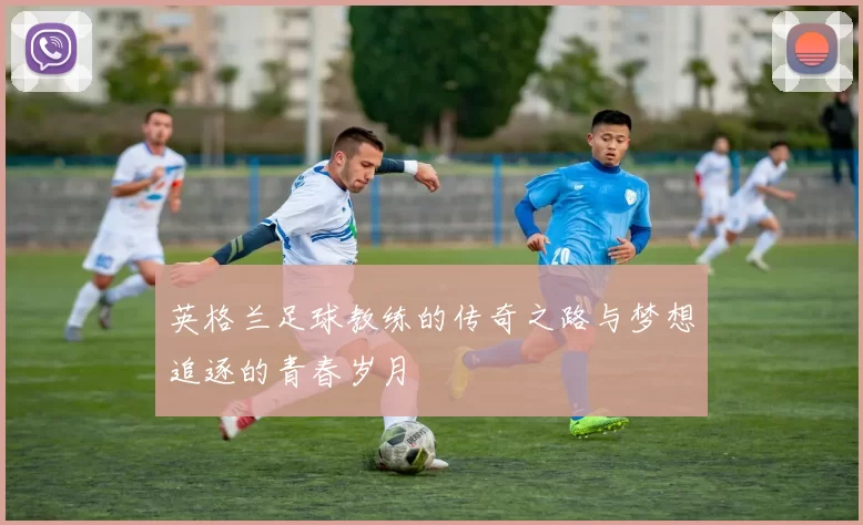 英格兰足球教练的传奇之路与梦想追逐的青春岁月