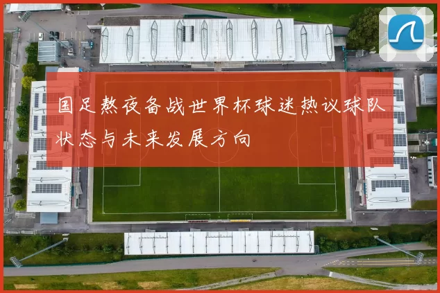 国足熬夜备战世界杯球迷热议球队状态与未来发展方向