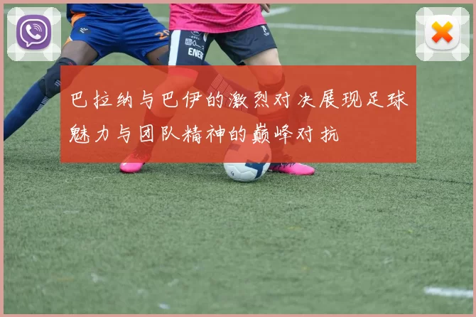 巴拉纳与巴伊的激烈对决展现足球魅力与团队精神的巅峰对抗